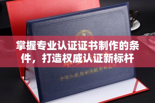 连云港掌握专业认证证书制作的条件，打造权威认证新标杆
